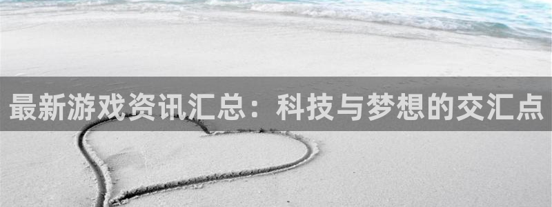 赢咖娱乐平台：最新游戏资讯汇总：科技与梦想的交汇点