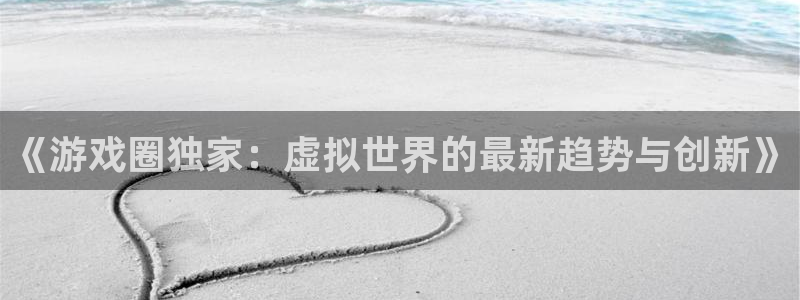 手机版赢咖娱乐客户端下载：《游戏圈独家：虚拟世界的最新趋势与