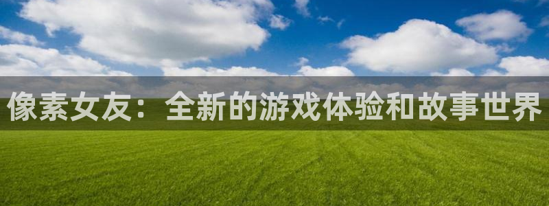 赢咖娱乐网页登录入口官网：像素女友：全新的游戏体验和故事世界