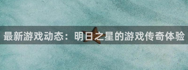 赢咖娱乐注册平台：最新游戏动态：明日之星的游戏传奇体验
