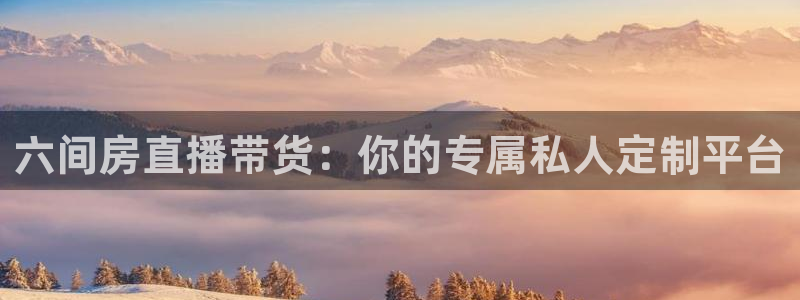 足球球神直播在线观看：六间房直播带货：你的专属私人定制平台
