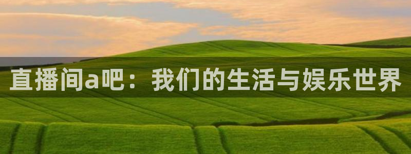 球神直播免费直播：直播间a吧：我们的生活与娱乐世界