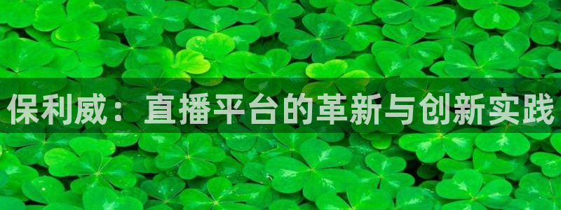 球神直播免费直播：保利威：直播平台的革新与创新实践
